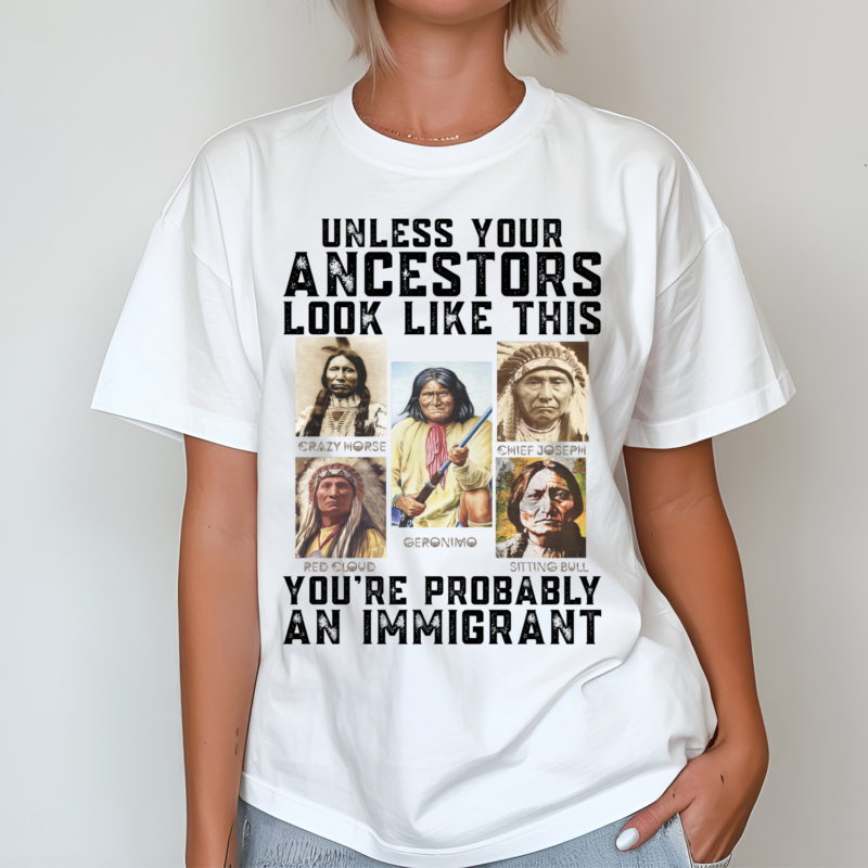 Native Unless Your Ancestors Look Like This You Are Probably An Immigrant Shirt