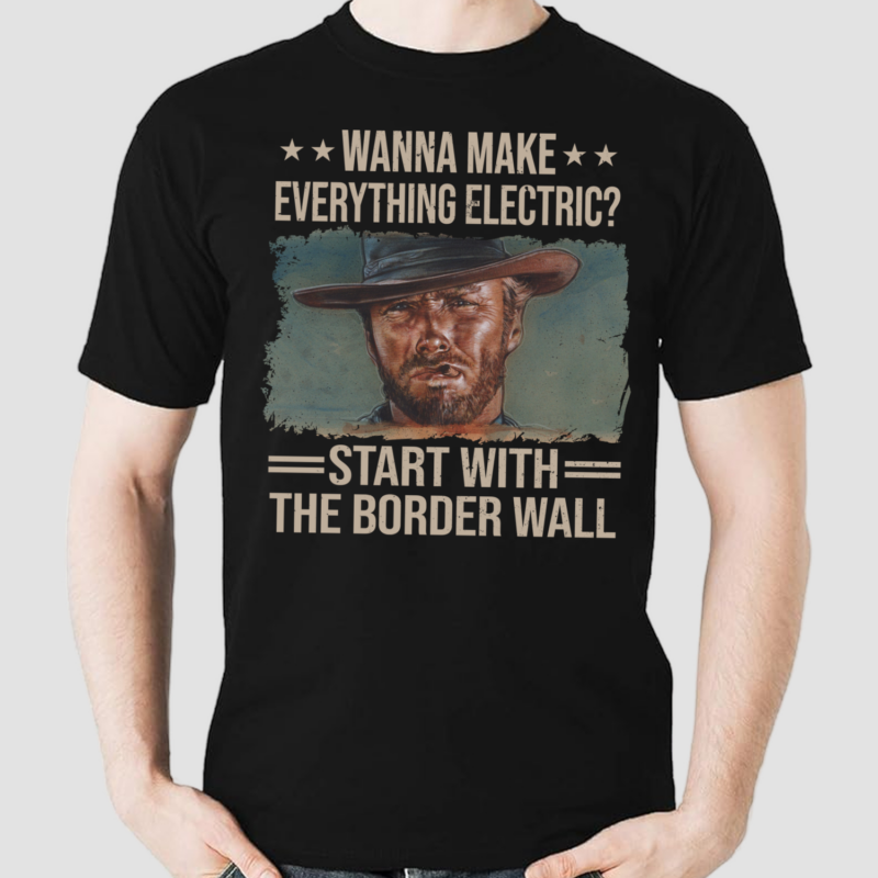 Clint Eastwood Wanna Make Everything Electric Start With The Border Wall Shirt