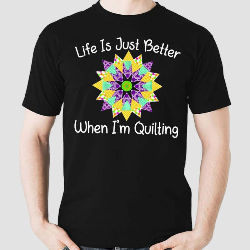 Life Is Just Better When I'm Quilting Shirt