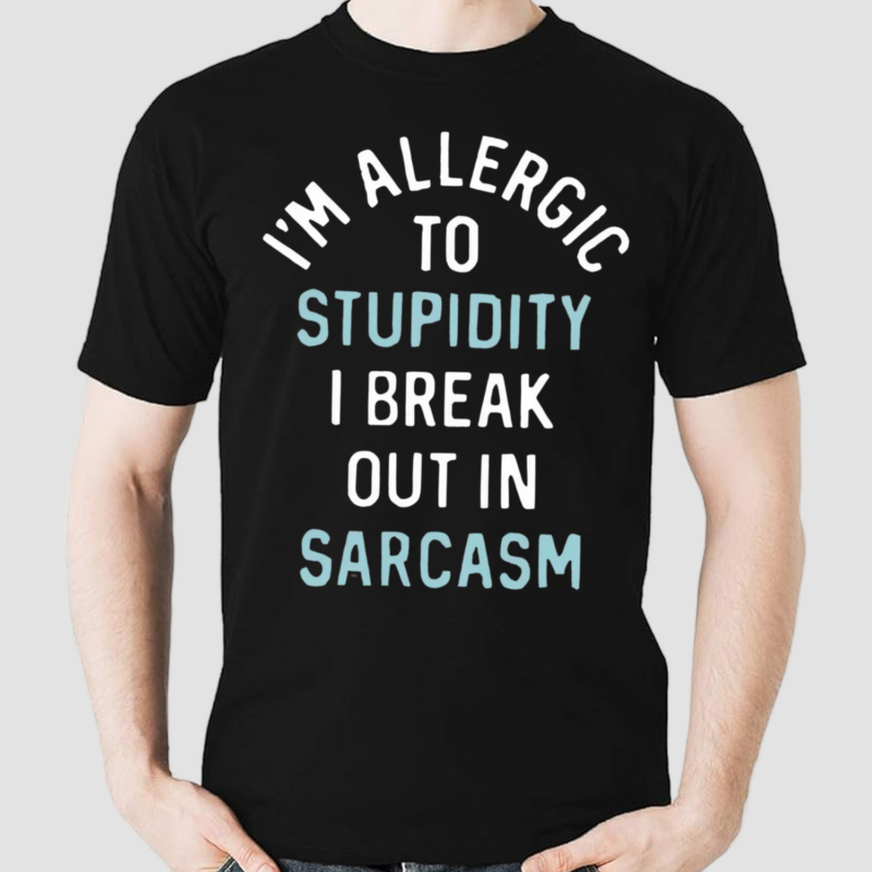 Im Allergic To Stupidity I Break Out In Sarcasm Shirt