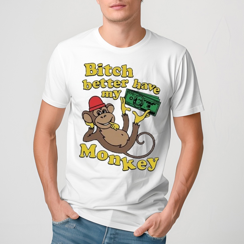 Bitch Better Have My Monkey Shirt