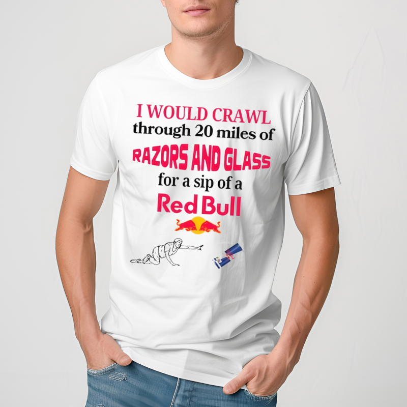 I Would Crawl Through 20 Miles Of Razors And Glass For A Sip Of A Red Bull T Shirt