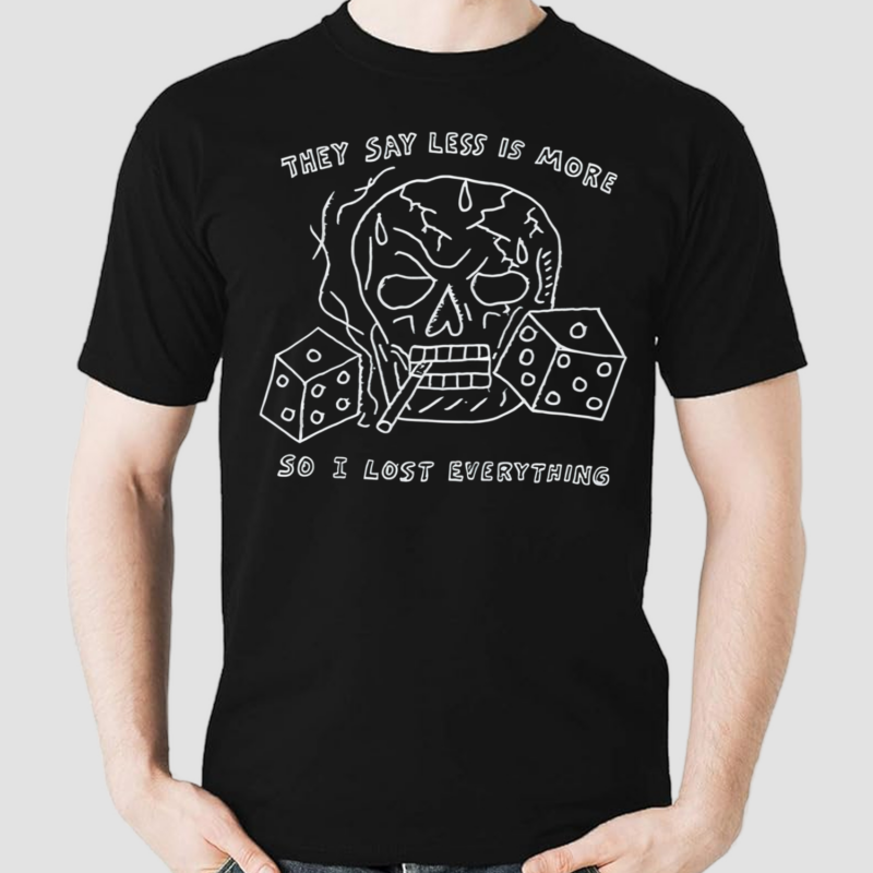 They Say Less Is More So I Lost Everything Shirt