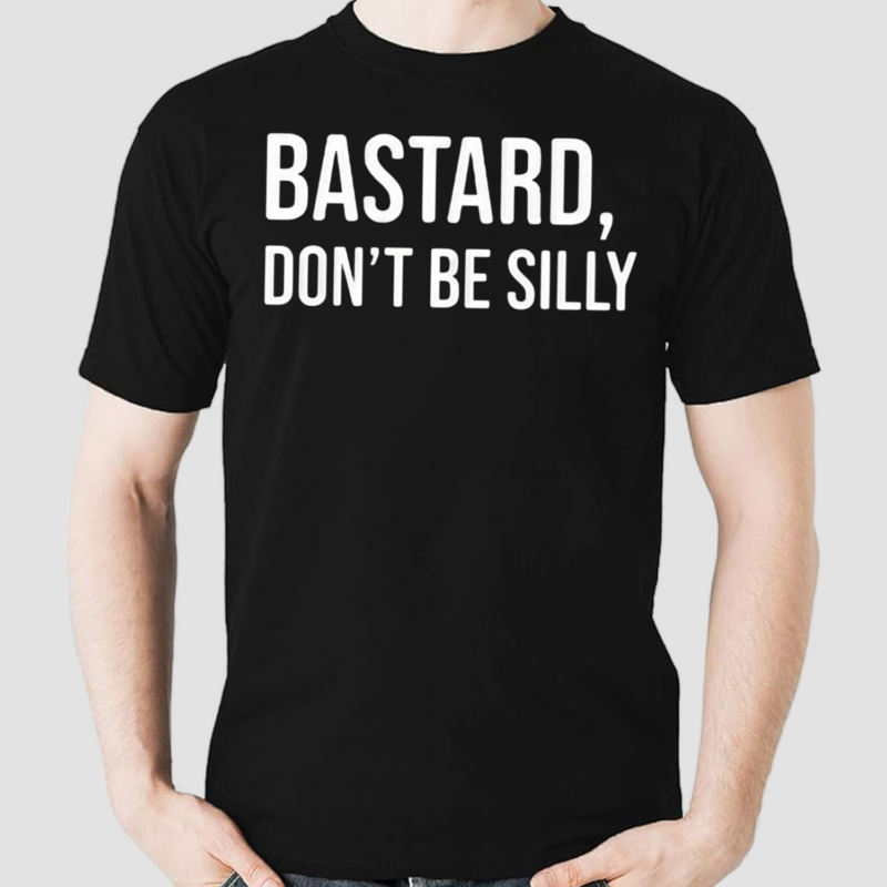 Bastard Dont Be Silly Shirt