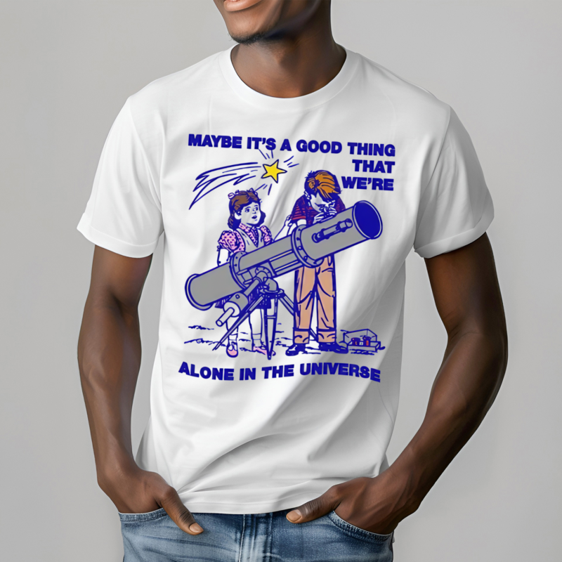 Maybe Its A Good Thing We Are Alone In This Universe Shirt