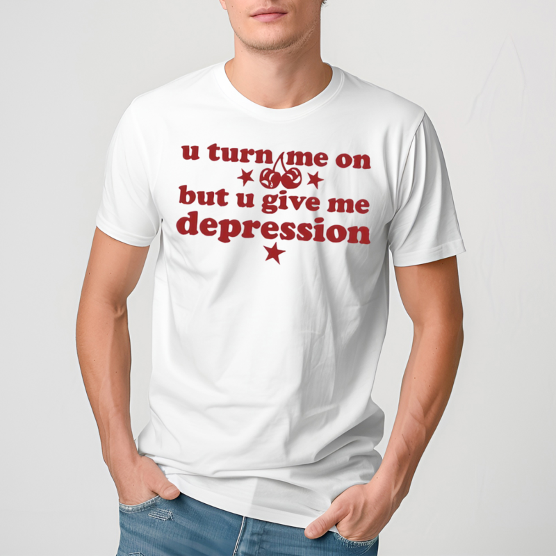 U Turn Me On But U Give Me Depression Shirt