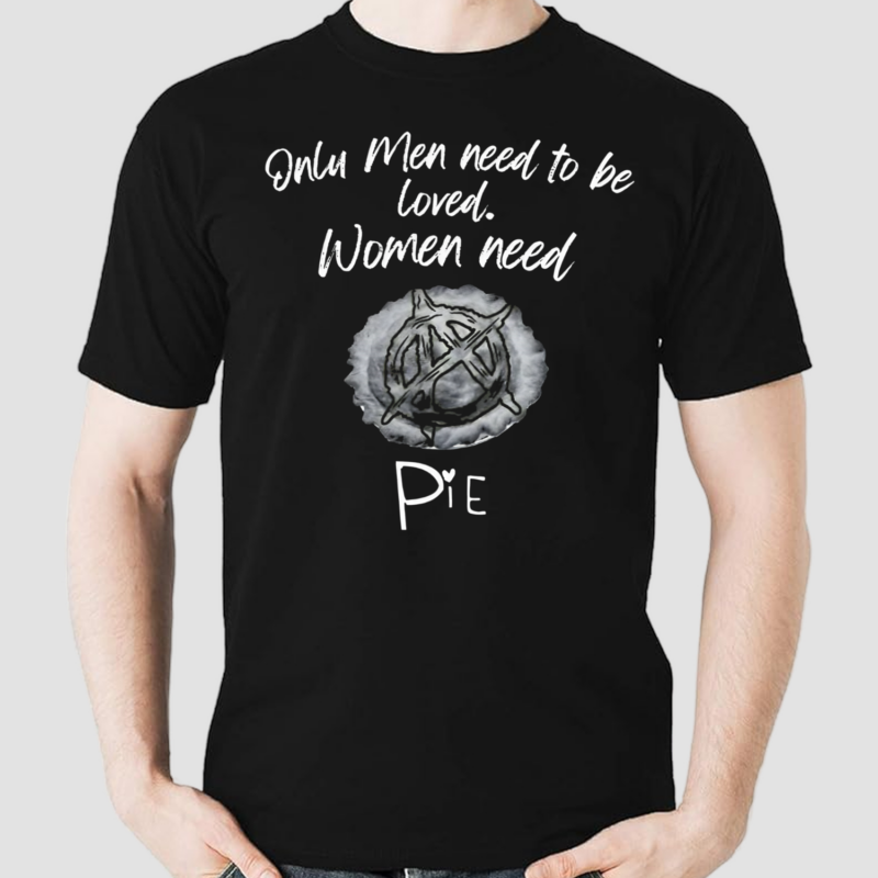 Only Men Need To Be Loved Women Need Pie Shirt