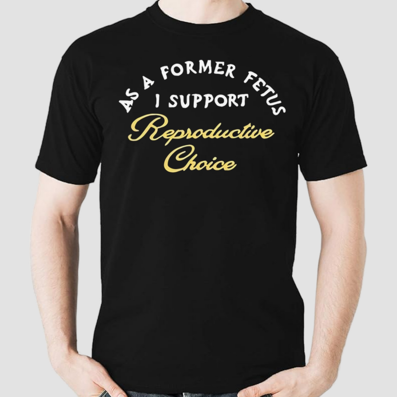 As A Former Fetus I Support Reproductive Choice Shirt