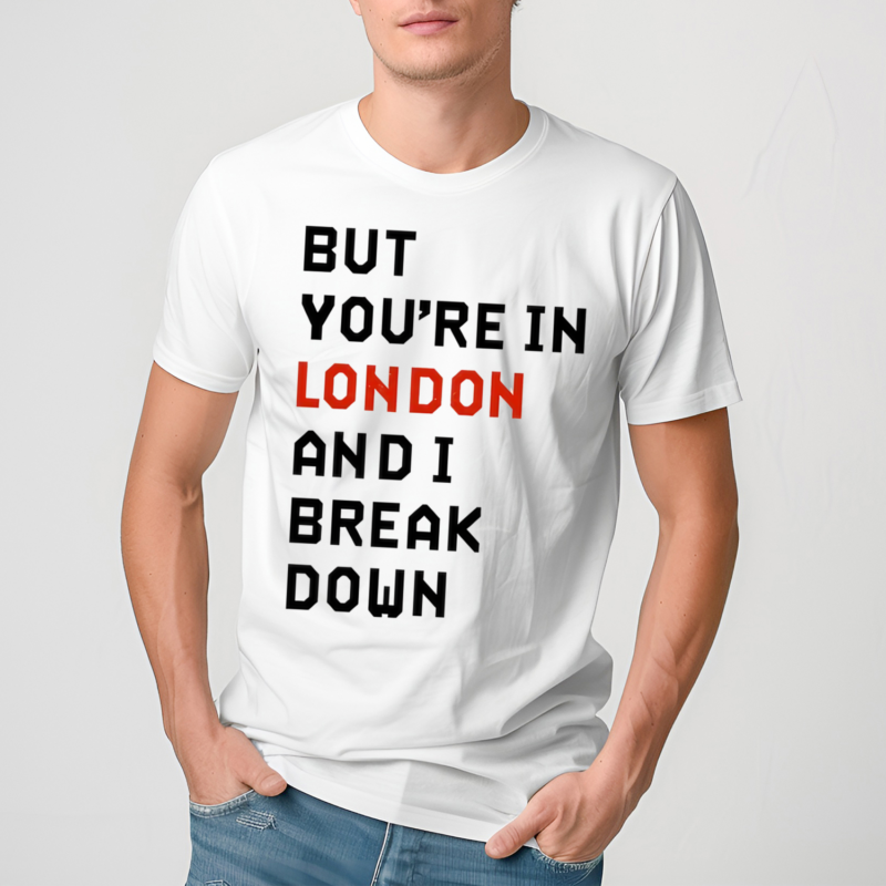 But You Are In London And I Break Down Shirt