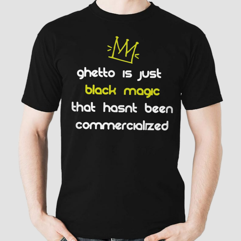 Ghetto Is Just Black Magic That Hasnt Been Commercialized Shirt