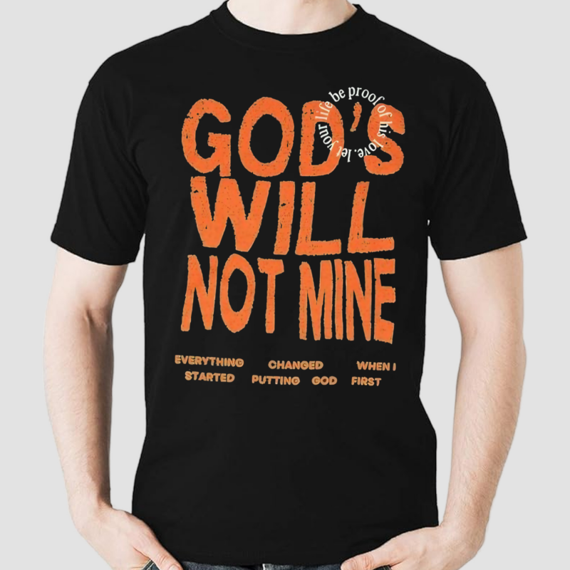 Gods Will Not Mine Everything Changed When I Started Putting God First Life Be Proof Of His Love Let Your Shirt