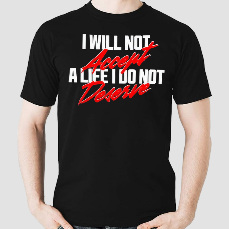 I Will Not Accept A Life I Do Not Deserve Shirt