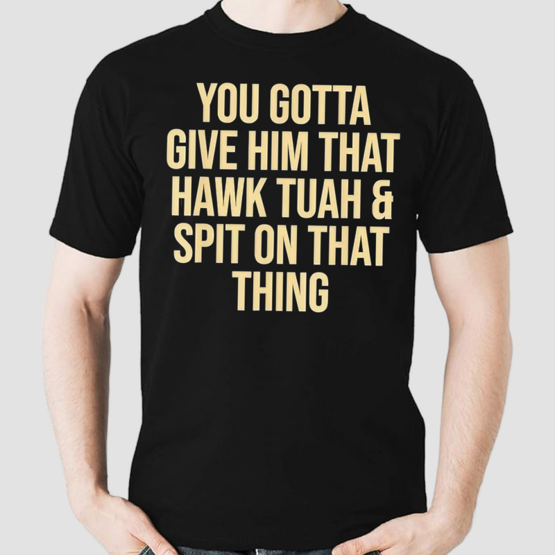 You Gotta Give Him That Hawk Tuah And Spit Shirt