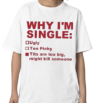 Why I Am Single Ugly Too Picky Tits Are Too Big Shirt