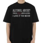 Alcohol Abuse I Would Never Abuse Alcohol I Love It Too Much Shirt