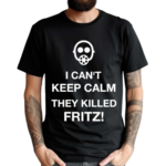 I Can’t Keep Calm They Killed Fritz Shirt