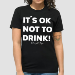 Its Ok Not To Drink Shirt