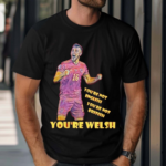 You’re Not English You’re Not British You’re Welsh Shirt