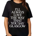 I’ll Always Love The Way That You Say Glasgow 2024 Shirt