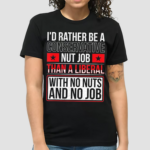 Id Rather Be A Conservative Nut Job Than A Liberal With No Nuts And No Job Shirt