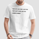 They Act Like They Love You They Dont Even Like You Kanye West Shirt