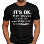 It’s Ok Im On 500MGS Of Fukitol And 300MGS Of Gosukadik Shirt