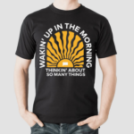 Wakin Up In The Morning Thinkin About So Many Things Shirt