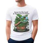 Focus On The Good And The Good Gets Better Shirt