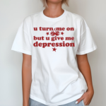 U Turn Me On But U Give Me Depression Shirt