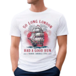 So Long London Had A Good Run Patriotic Ship 2024 Shirt