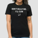 Dont Bully Me I Will Cum Shirt