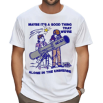 Maybe Its A Good Thing We’re Alone In This Universe Shirt