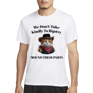 We Don’t Take Kindly To Bigotry Round These Parts Shirt