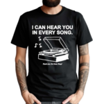 I Can Hear You In Every Song Shirt