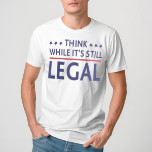 Think While Its Still Legal Shirt