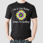 Life Is Just Better When I'm Quilting Shirt