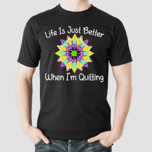 Life Is Just Better When I'm Quilting Shirt