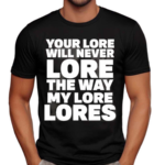 Your Lore Will Never Lore The Way My Lore Lores Black Shirt