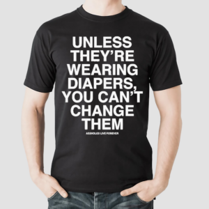 Unless Theyre Wearing Diapers You Can’t Change Them Shirt