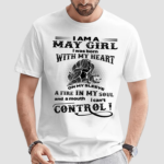 I Am A May Girl I Was Born With My Heart On My Sleev A Fire In My Soul And A Mouth Cant Control Shirt