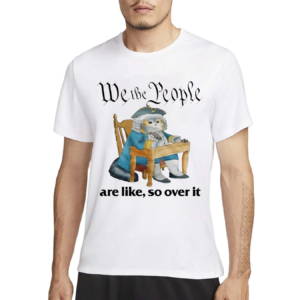 We The People Are Like So Over It Shirt