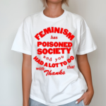 Feminism Has Poisoned Society And You Had A Lot To Do With That Thanks Shirt