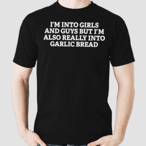 I’m Into Girls And Guys But I’m Also Really Into Garlic Bread Shirt