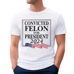 Convicted Felon For President 2024 Shirt