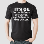 It’s Ok Im On 500MGS Of Fukitol And 300MGS Of Gosukadik Shirt