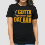 Gotta Tap Dat Ash Shirt