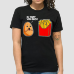 Potato French Fry Is That You Bro Shirt