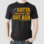 Gotta Tap Dat Ash Shirt