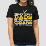 Thats What Dads Do We Smoke Cigars And Know Things Shirt