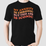 My Anxiety Is Chronic But This Ass Is Iconic Shirt